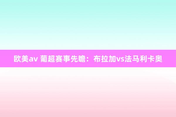 欧美av 葡超赛事先瞻：布拉加vs法马利卡奥