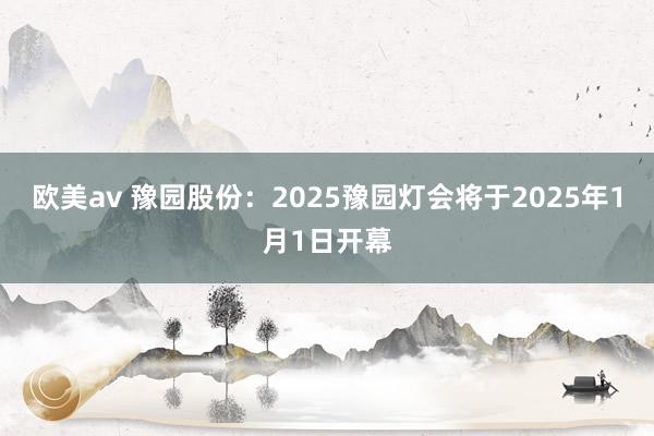 欧美av 豫园股份：2025豫园灯会将于2025年1月1日开幕