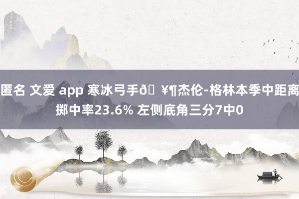 匿名 文爱 app 寒冰弓手🥶杰伦-格林本季中距离掷中率23.6% 左侧底角三分7中0