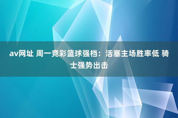 av网址 周一竞彩篮球强档：活塞主场胜率低 骑士强势出击