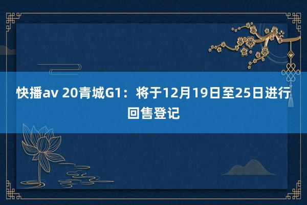 快播av 20青城G1：将于12月19日至25日进行回售登记