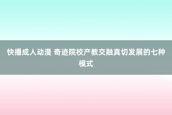 快播成人动漫 奇迹院校产教交融真切发展的七种模式