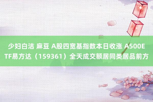 少妇白洁 麻豆 A股四宽基指数本日收涨 A500ETF易方达（159361）全天成交额居同类居品前方