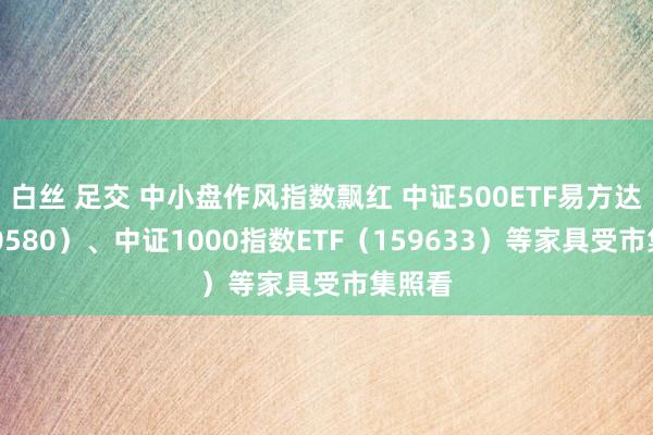 白丝 足交 中小盘作风指数飘红 中证500ETF易方达（510580）、中证1000指数ETF（159633）等家具受市集照看