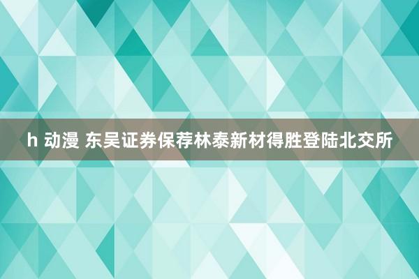 h 动漫 东吴证券保荐林泰新材得胜登陆北交所