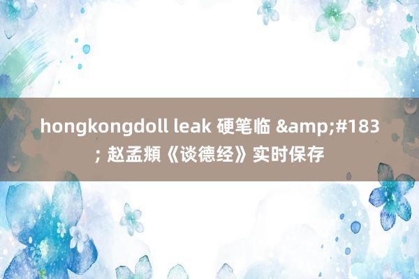 hongkongdoll leak 硬笔临 &#183; 赵孟頫《谈德经》实时保存