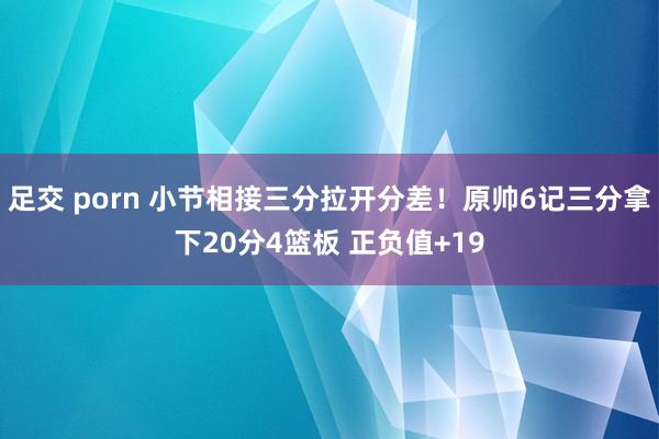 足交 porn 小节相接三分拉开分差！原帅6记三分拿下20分4篮板 正负值+19