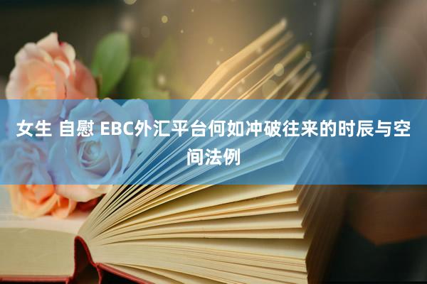 女生 自慰 EBC外汇平台何如冲破往来的时辰与空间法例