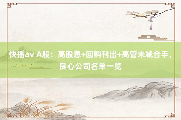 快播av A股：高股息+回购刊出+高管未减合手，良心公司名单一览