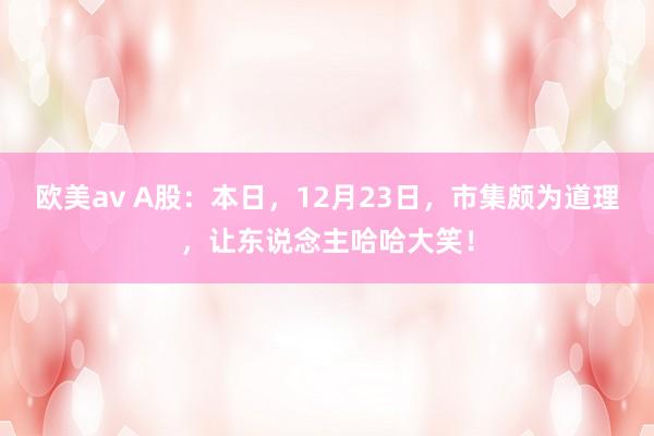 欧美av A股：本日，12月23日，市集颇为道理，让东说念主哈哈大笑！