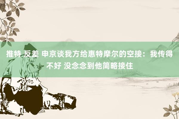 推特 反差 申京谈我方给惠特摩尔的空接：我传得不好 没念念到他简略接住