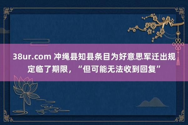 38ur.com 冲绳县知县条目为好意思军迁出规定临了期限，“但可能无法收到回复”