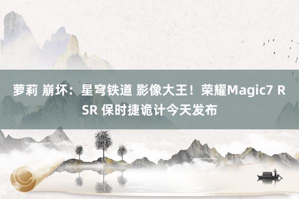 萝莉 崩坏：星穹铁道 影像大王！荣耀Magic7 RSR 保时捷诡计今天发布