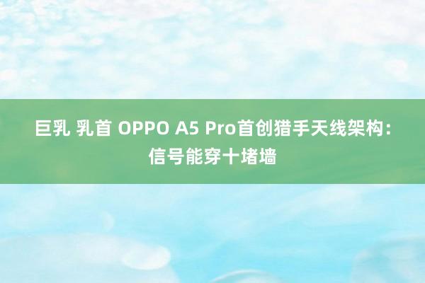 巨乳 乳首 OPPO A5 Pro首创猎手天线架构：信号能穿十堵墙