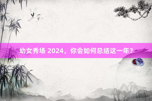 幼女秀场 2024，你会如何总结这一年？