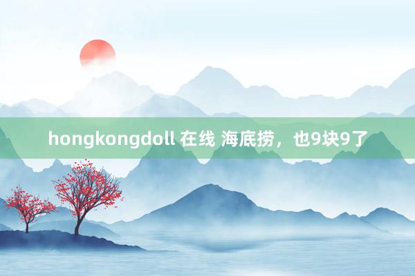 hongkongdoll 在线 海底捞，也9块9了