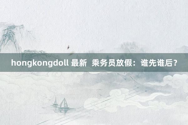 hongkongdoll 最新  乘务员放假：谁先谁后？