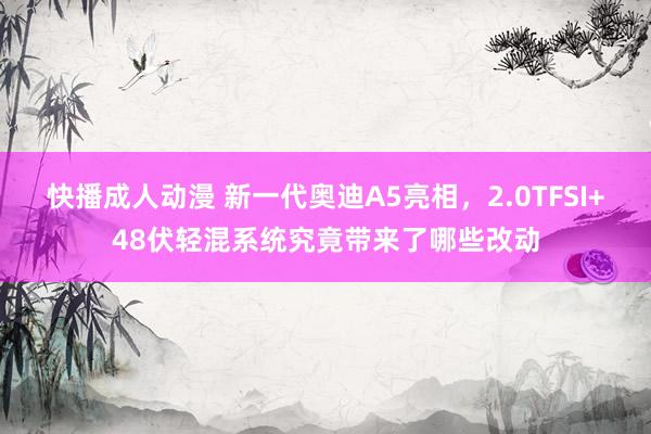 快播成人动漫 新一代奥迪A5亮相，2.0TFSI+48伏轻混系统究竟带来了哪些改动