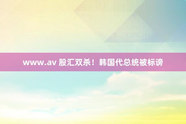 www.av 股汇双杀！韩国代总统被标谤