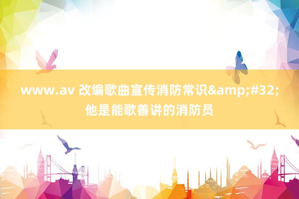 www.av 改编歌曲宣传消防常识&#32;他是能歌善讲的消防员