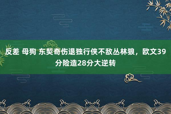 反差 母狗 东契奇伤退独行侠不敌丛林狼，欧文39分险造28分大逆转