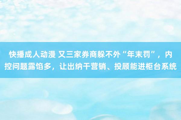 快播成人动漫 又三家券商躲不外“年末罚”，内控问题露馅多，让出纳干营销、投顾能进柜台系统