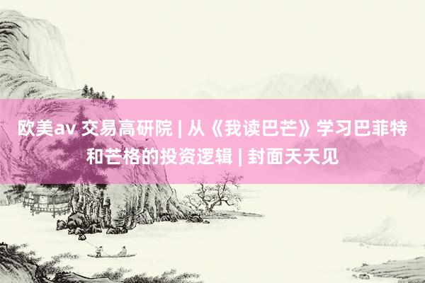 欧美av 交易高研院 | 从《我读巴芒》学习巴菲特和芒格的投资逻辑 | 封面天天见