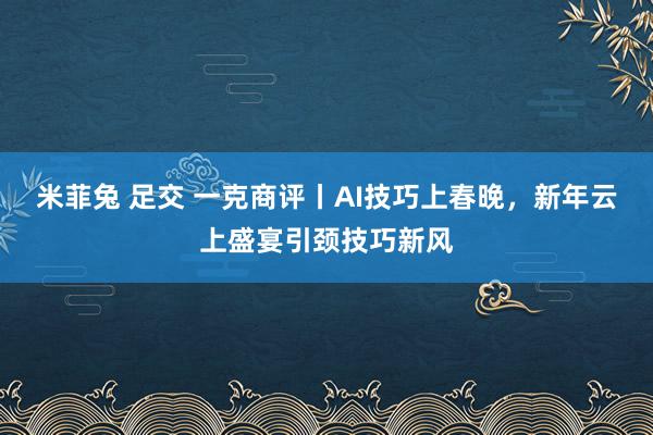 米菲兔 足交 一克商评丨AI技巧上春晚，新年云上盛宴引颈技巧新风