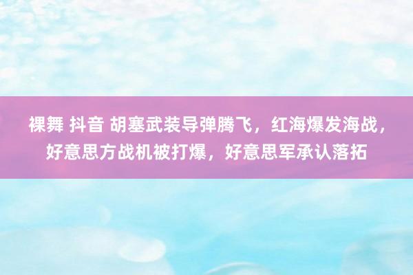 裸舞 抖音 胡塞武装导弹腾飞，红海爆发海战，好意思方战机被打爆，好意思军承认落拓