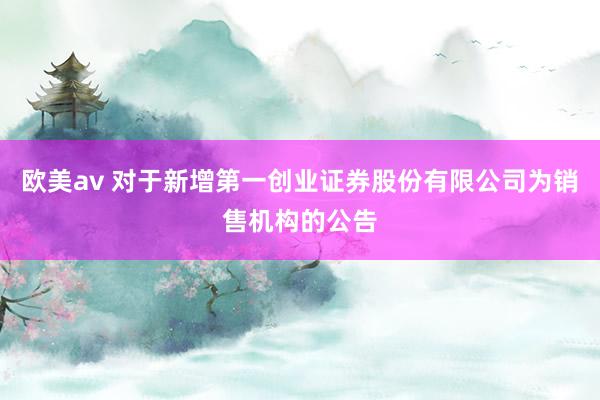 欧美av 对于新增第一创业证券股份有限公司为销售机构的公告