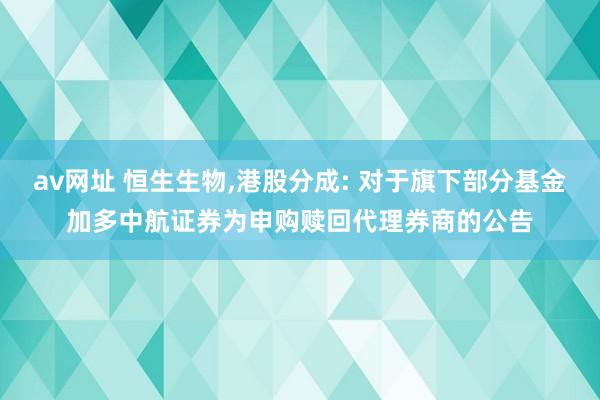 av网址 恒生生物，港股分成: 对于旗下部分基金加多中航证券为申购赎回代理券商的公告