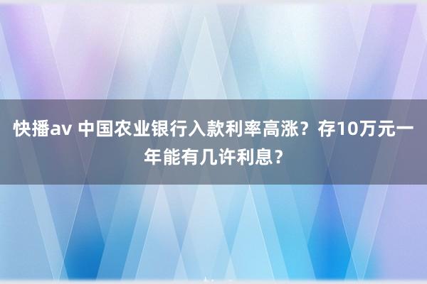 快播av 中国农业银行入款利率高涨？存10万元一年能有几许利息？