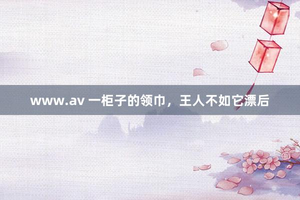 www.av 一柜子的领巾，王人不如它漂后