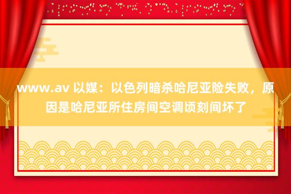 www.av 以媒：以色列暗杀哈尼亚险失败，原因是哈尼亚所住房间空调顷刻间坏了