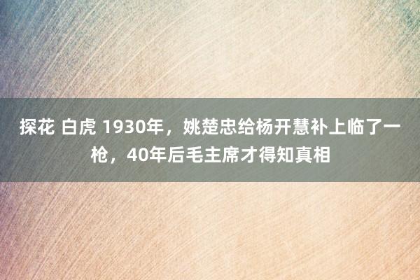 探花 白虎 1930年，姚楚忠给杨开慧补上临了一枪，40年后毛主席才得知真相