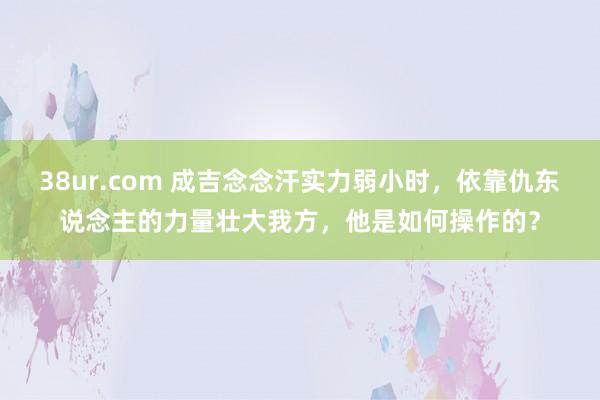 38ur.com 成吉念念汗实力弱小时，依靠仇东说念主的力量壮大我方，他是如何操作的？