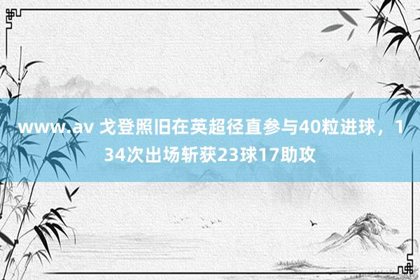 www.av 戈登照旧在英超径直参与40粒进球，134次出场斩获23球17助攻