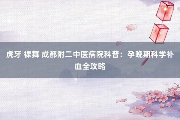 虎牙 裸舞 成都附二中医病院科普：孕晚期科学补血全攻略