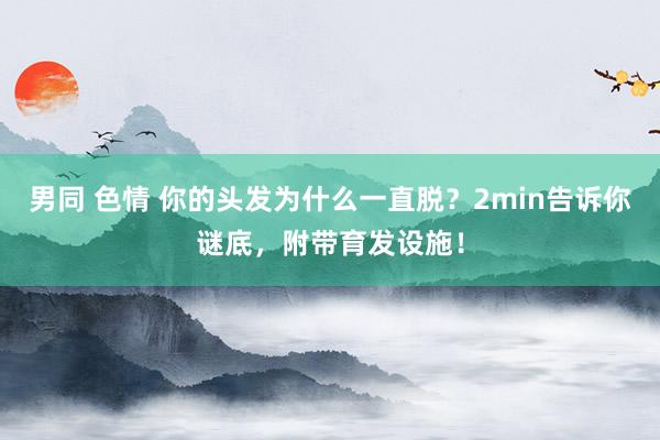 男同 色情 你的头发为什么一直脱？2min告诉你谜底，附带育发设施！