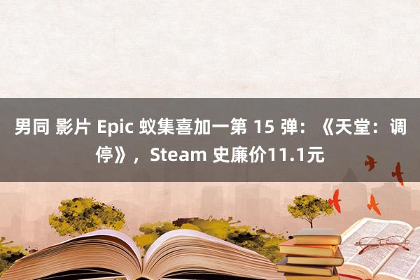 男同 影片 Epic 蚁集喜加一第 15 弹：《天堂：调停》，Steam 史廉价11.1元