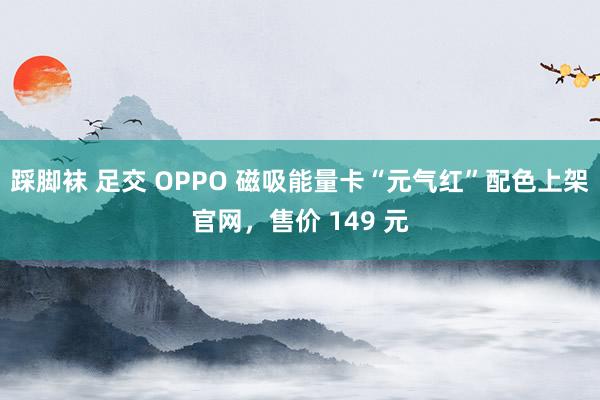 踩脚袜 足交 OPPO 磁吸能量卡“元气红”配色上架官网，售价 149 元