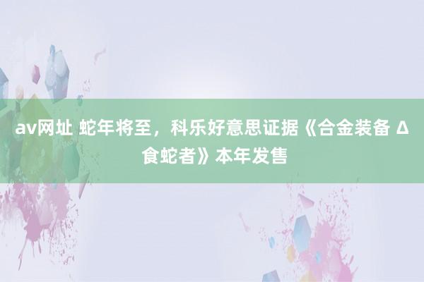 av网址 蛇年将至，科乐好意思证据《合金装备 Δ 食蛇者》本年发售