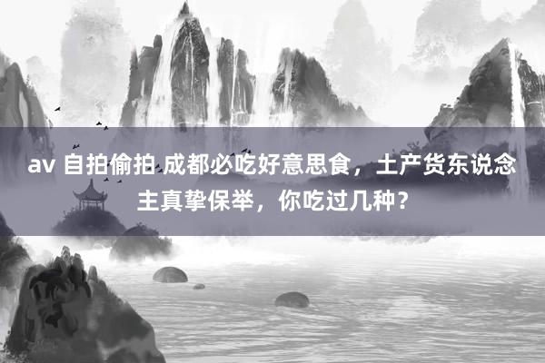 av 自拍偷拍 成都必吃好意思食，土产货东说念主真挚保举，你吃过几种？