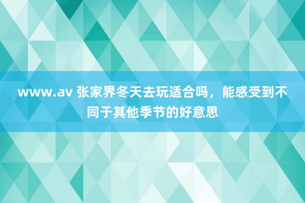 www.av 张家界冬天去玩适合吗，能感受到不同于其他季节的好意思