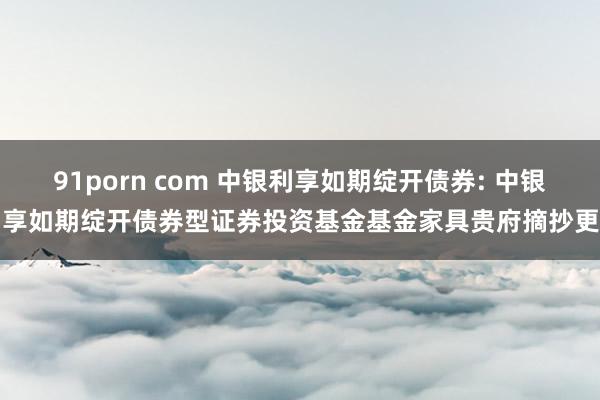 91porn com 中银利享如期绽开债券: 中银利享如期绽开债券型证券投资基金基金家具贵府摘抄更新