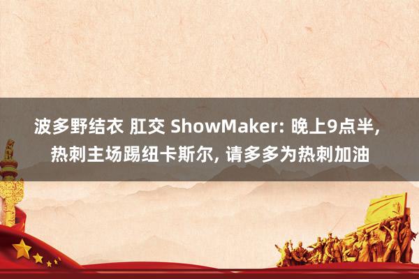 波多野结衣 肛交 ShowMaker: 晚上9点半， 热刺主场踢纽卡斯尔， 请多多为热刺加油