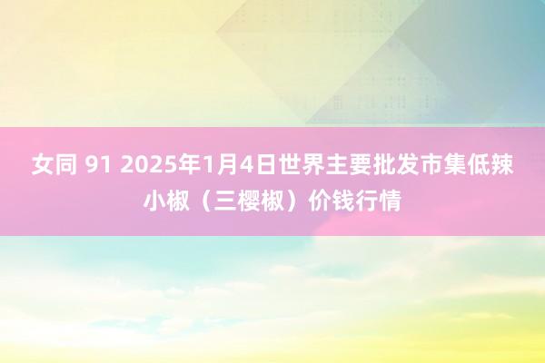 女同 91 2025年1月4日世界主要批发市集低辣小椒（三樱椒）价钱行情