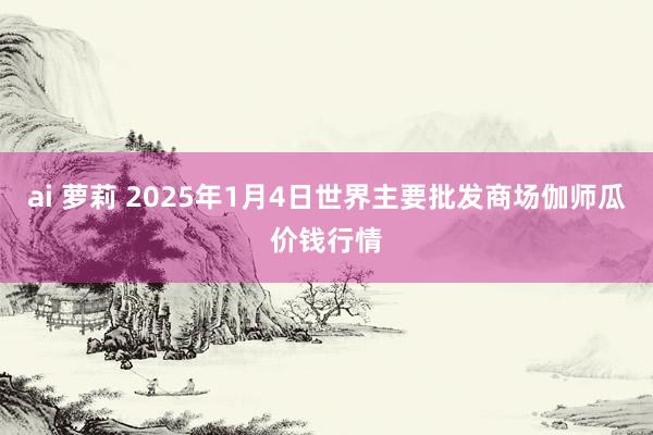 ai 萝莉 2025年1月4日世界主要批发商场伽师瓜价钱行情