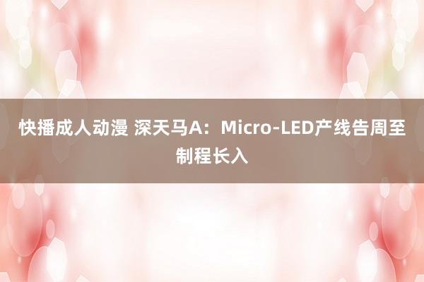 快播成人动漫 深天马A：Micro-LED产线告周至制程长入