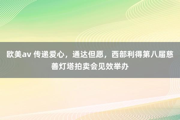 欧美av 传递爱心，通达但愿，西部利得第八届慈善灯塔拍卖会见效举办